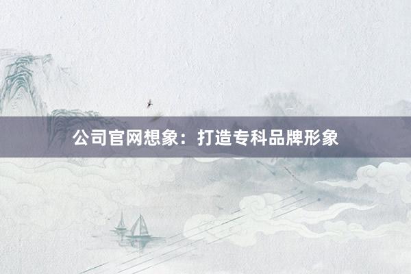 公司官网想象：打造专科品牌形象