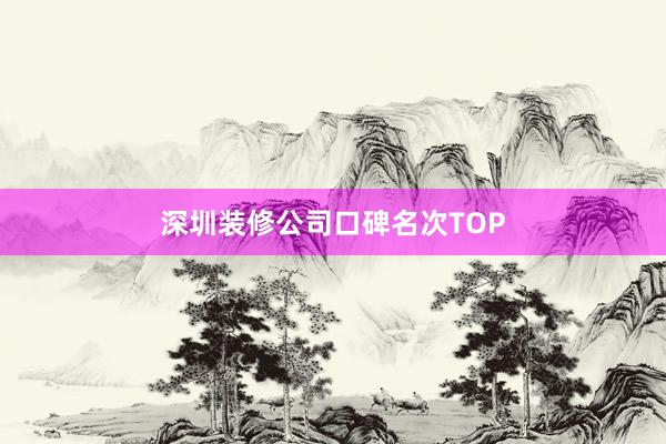 深圳装修公司口碑名次TOP