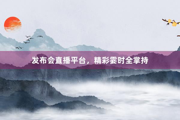 发布会直播平台，精彩霎时全掌持