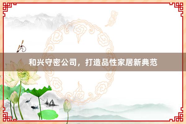 和兴守密公司，打造品性家居新典范