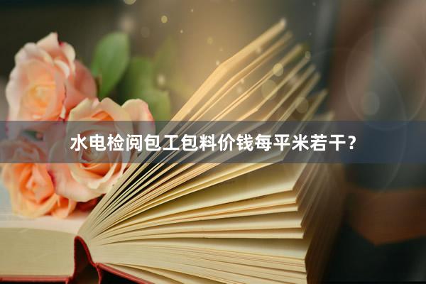 水电检阅包工包料价钱每平米若干？