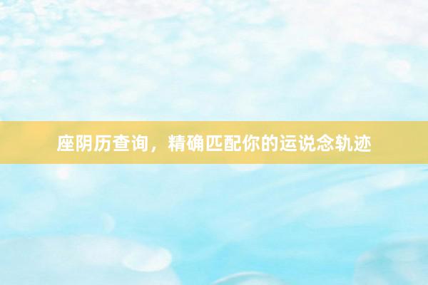 座阴历查询，精确匹配你的运说念轨迹