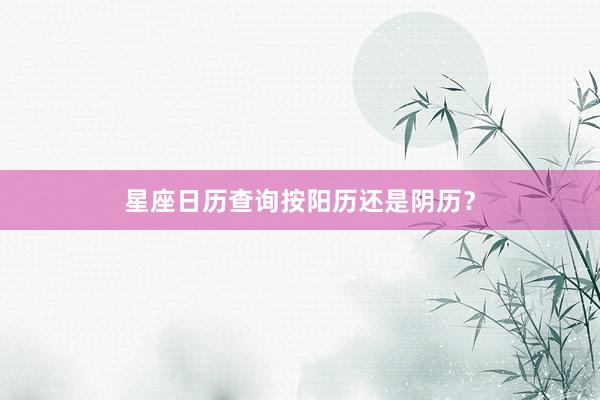 星座日历查询按阳历还是阴历？