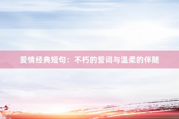爱情经典短句：不朽的誓词与温柔的伴随