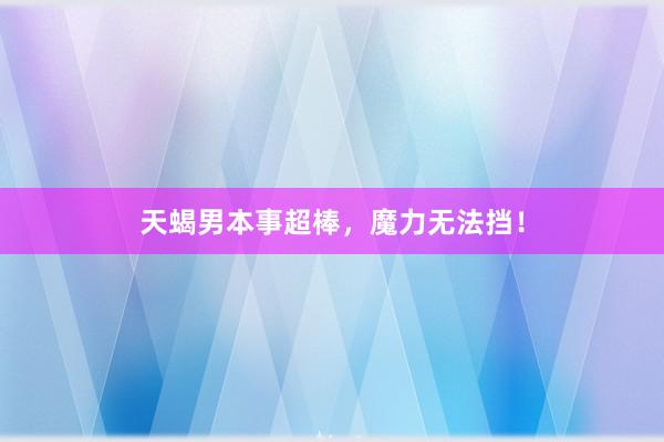 天蝎男本事超棒，魔力无法挡！