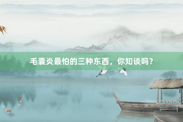 毛囊炎最怕的三种东西，你知谈吗？