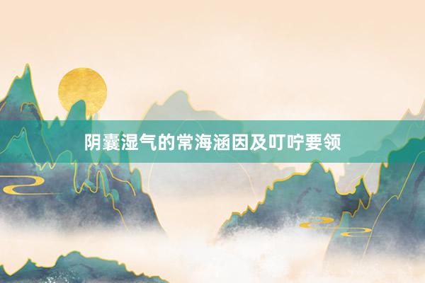 阴囊湿气的常海涵因及叮咛要领