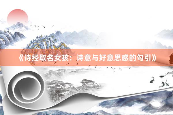 《诗经取名女孩：诗意与好意思感的勾引》