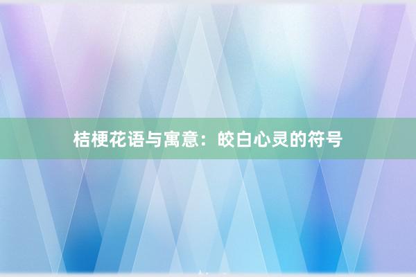 桔梗花语与寓意:皎白心灵的符号
