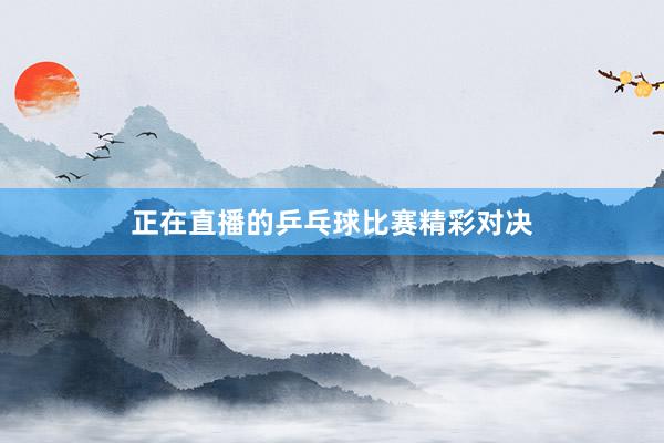 正在直播的乒乓球比赛精彩对决