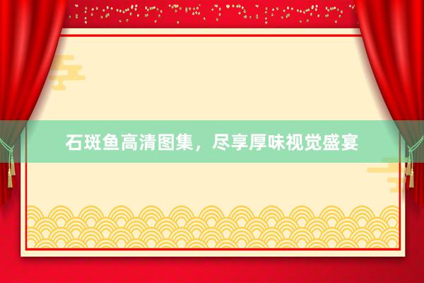 石斑鱼高清图集，尽享厚味视觉盛宴