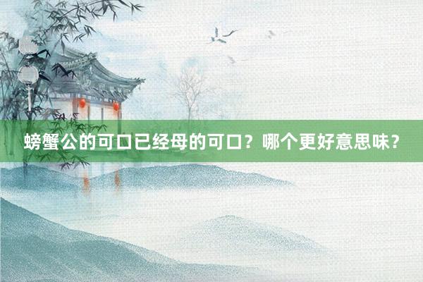 螃蟹公的可口已经母的可口？哪个更好意思味？