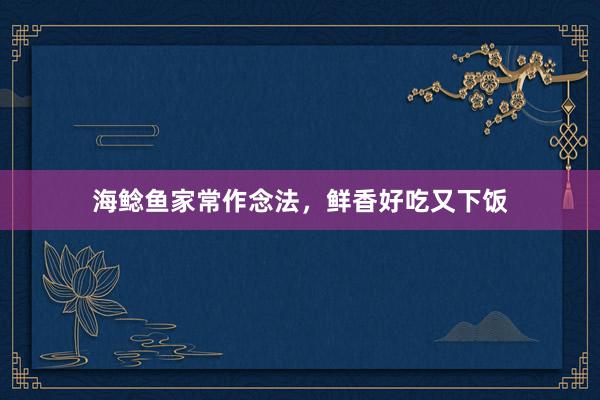 海鲶鱼家常作念法，鲜香好吃又下饭