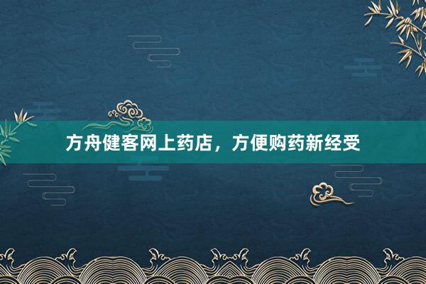 方舟健客网上药店，方便购药新经受
