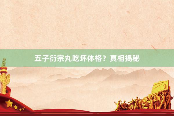 五子衍宗丸吃坏体格？真相揭秘